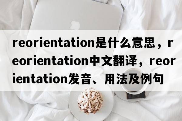 reorientation是什么意思，reorientation中文翻譯，reorientation發(fā)音、用法及例句