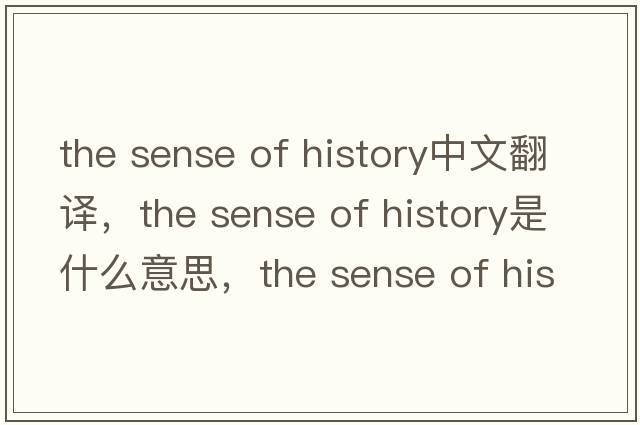 the sense of history中文翻譯，the sense of history是什么意思，the sense of history發(fā)音、用法及例句