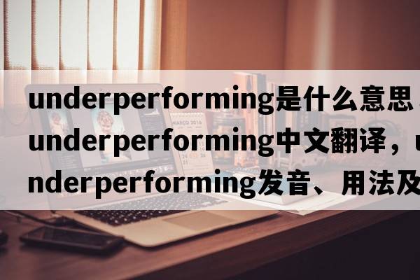 underperforming是什么意思，underperforming中文翻譯，underperforming發(fā)音、用法及例句
