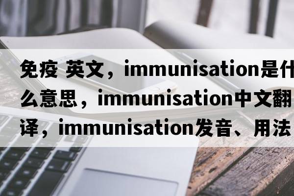 免疫 英文，immunisation是什么意思，immunisation中文翻譯，immunisation發(fā)音、用法及例句