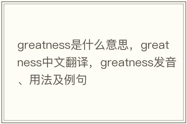 greatness是什么意思，greatness中文翻譯，greatness發(fā)音、用法及例句