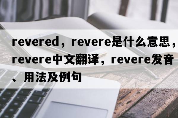 revered，revere是什么意思，revere中文翻譯，revere發(fā)音、用法及例句