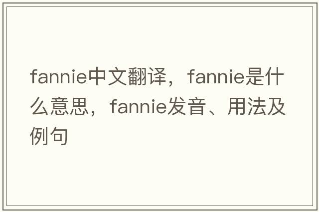 Fannie中文翻譯，Fannie是什么意思，Fannie發(fā)音、用法及例句