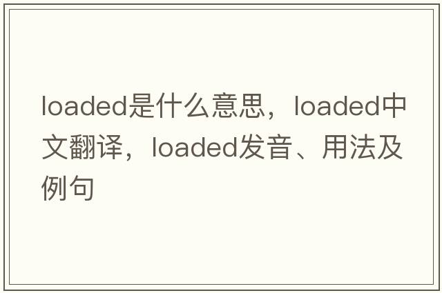 loaded是什么意思，loaded中文翻譯，loaded發(fā)音、用法及例句