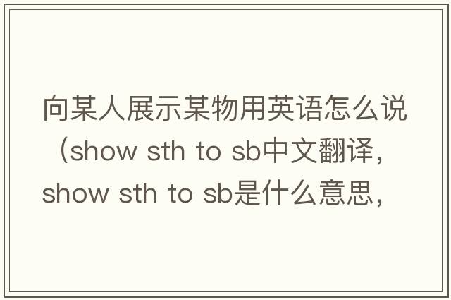 向某人展示某物用英語(yǔ)怎么說(shuō)（show sth to sb中文翻譯，show sth to sb是什么意思，show sth to sb發(fā)音、用法及例句）