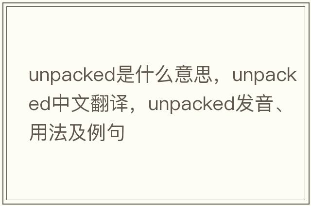 unpacked是什么意思，unpacked中文翻譯，unpacked發(fā)音、用法及例句