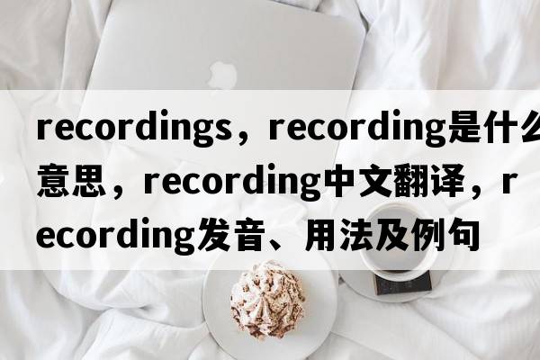 recordings，recording是什么意思，recording中文翻譯，recording發(fā)音、用法及例句