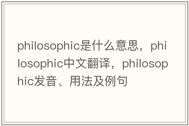philosophic是什么意思，philosophic中文翻譯，philosophic發(fā)音、用法及例句