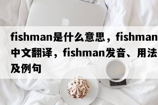 fishman是什么意思，fishman中文翻譯，fishman發(fā)音、用法及例句