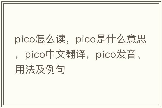 pico怎么讀，pico是什么意思，pico中文翻譯，pico發(fā)音、用法及例句