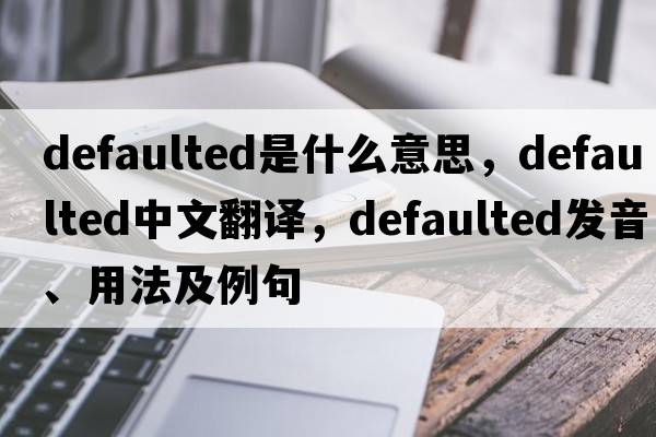 defaulted是什么意思，defaulted中文翻譯，defaulted發(fā)音、用法及例句