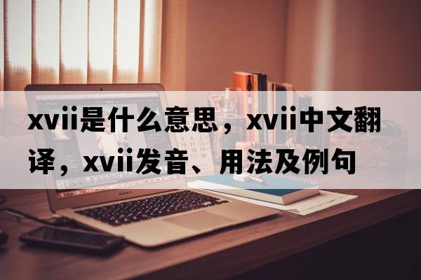 xvii是什么意思，xvii中文翻譯，xvii發(fā)音、用法及例句