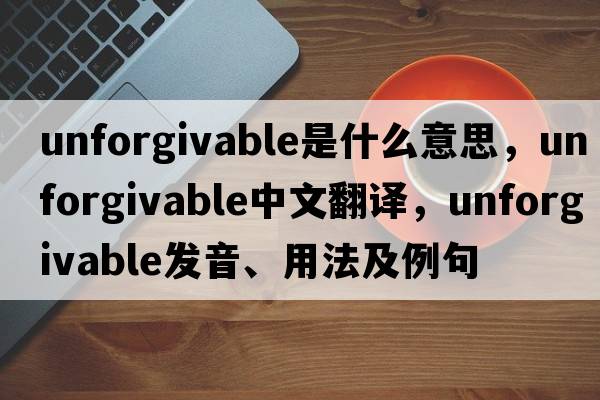 unforgivable是什么意思，unforgivable中文翻譯，unforgivable發(fā)音、用法及例句