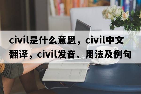 civil是什么意思，civil中文翻譯，civil發(fā)音、用法及例句