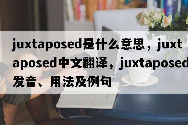 juxtaposed是什么意思，juxtaposed中文翻譯，juxtaposed發(fā)音、用法及例句