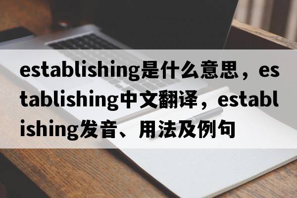 establishing是什么意思，establishing中文翻譯，establishing發(fā)音、用法及例句