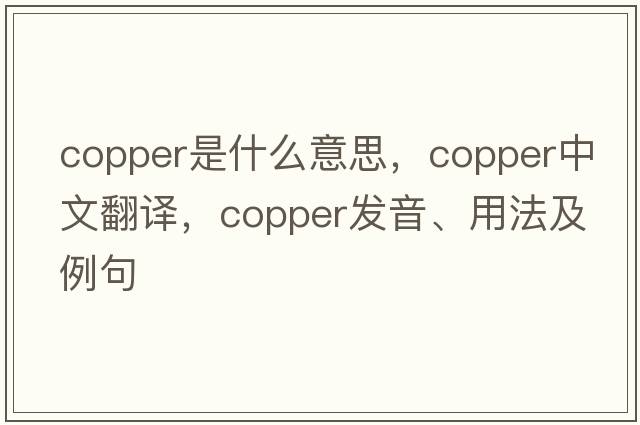 copper是什么意思，copper中文翻譯，copper發(fā)音、用法及例句