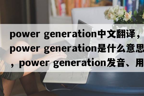 power generation中文翻譯，power generation是什么意思，power generation發(fā)音、用法及例句