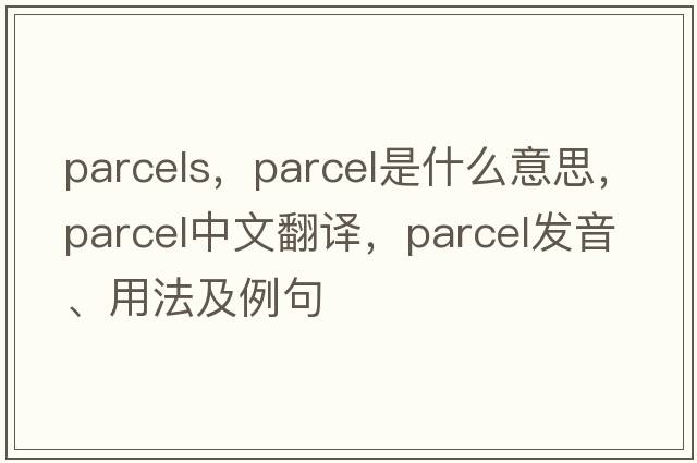 parcels，parcel是什么意思，parcel中文翻譯，parcel發(fā)音、用法及例句