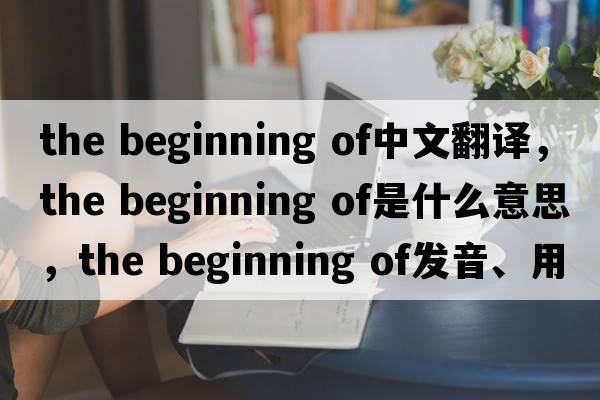the beginning of中文翻譯，the beginning of是什么意思，the beginning of發(fā)音、用法及例句