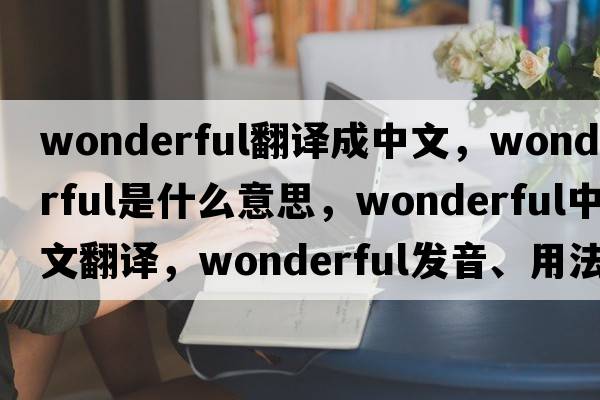 wonderful翻譯成中文，wonderful是什么意思，wonderful中文翻譯，wonderful發(fā)音、用法及例句