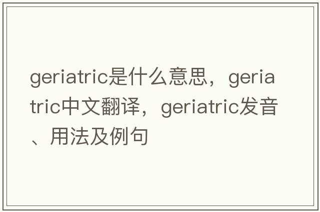 geriatric是什么意思，geriatric中文翻譯，geriatric發(fā)音、用法及例句
