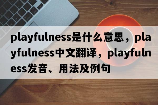 playfulness是什么意思，playfulness中文翻譯，playfulness發(fā)音、用法及例句