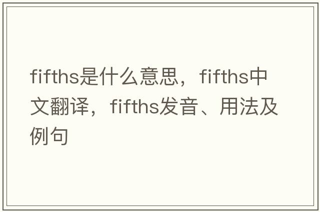 fifths是什么意思，fifths中文翻譯，fifths發(fā)音、用法及例句