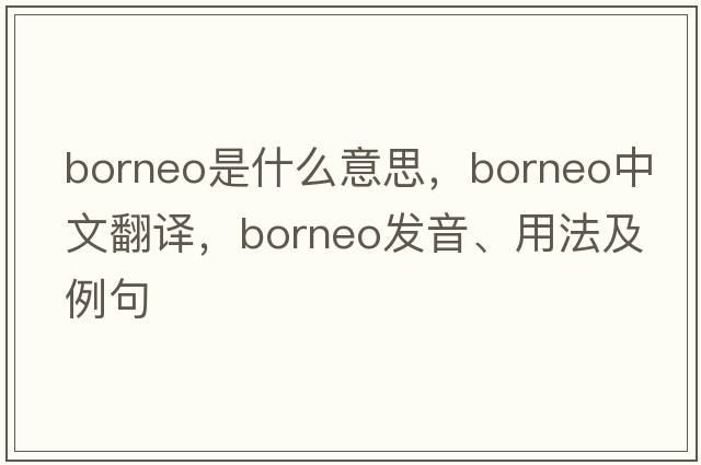 Borneo是什么意思，Borneo中文翻譯，Borneo發(fā)音、用法及例句