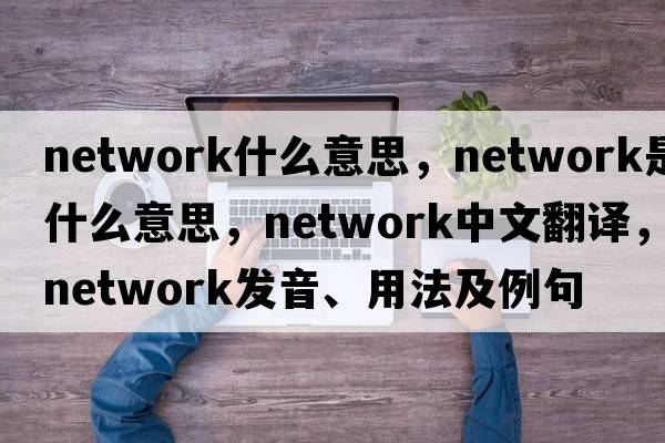 network什么意思，network是什么意思，network中文翻譯，network發(fā)音、用法及例句