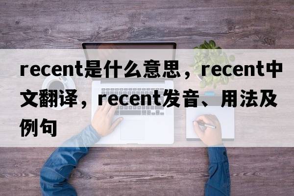 recent是什么意思，recent中文翻譯，recent發(fā)音、用法及例句