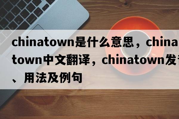 Chinatown是什么意思，Chinatown中文翻譯，Chinatown發(fā)音、用法及例句