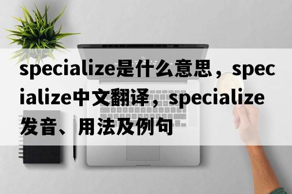 specialize是什么意思，specialize中文翻譯，specialize發(fā)音、用法及例句