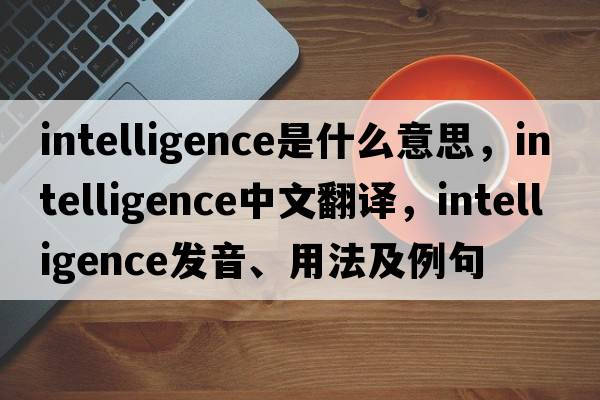 intelligence是什么意思，intelligence中文翻譯，intelligence發(fā)音、用法及例句