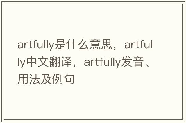 artfully是什么意思，artfully中文翻譯，artfully發(fā)音、用法及例句