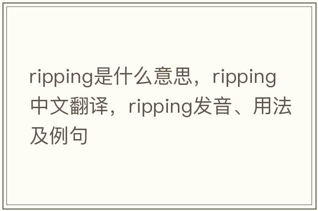 ripping是什么意思，ripping中文翻譯，ripping發(fā)音、用法及例句