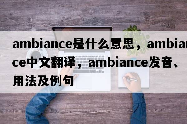 ambiance是什么意思，ambiance中文翻譯，ambiance發(fā)音、用法及例句