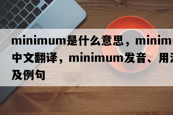 minimum是什么意思，minimum中文翻譯，minimum發(fā)音、用法及例句