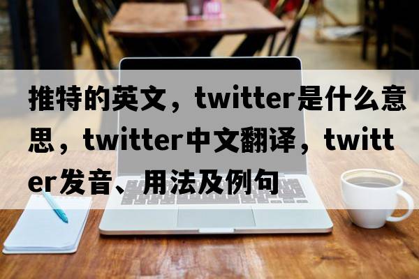 推特的英文，twitter是什么意思，twitter中文翻譯，twitter發(fā)音、用法及例句