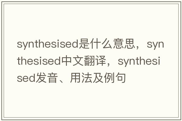 synthesised是什么意思，synthesised中文翻譯，synthesised發(fā)音、用法及例句