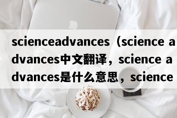 scienceadvances（science advances中文翻譯，science advances是什么意思，science advances發(fā)音、用法及例句）
