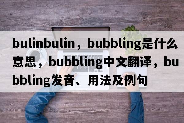bulinbulin，bubbling是什么意思，bubbling中文翻譯，bubbling發(fā)音、用法及例句