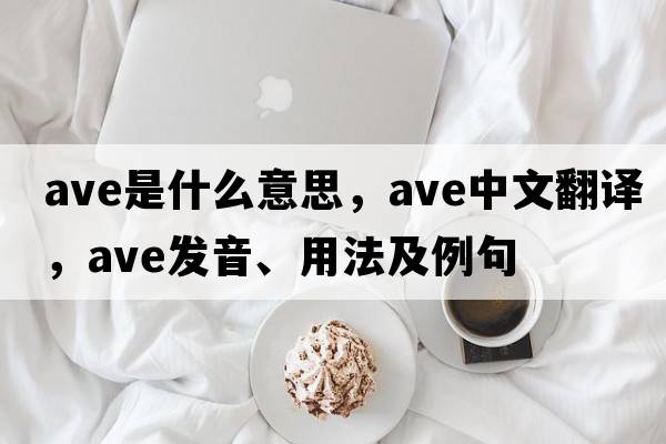 ave是什么意思，ave中文翻譯，ave發(fā)音、用法及例句