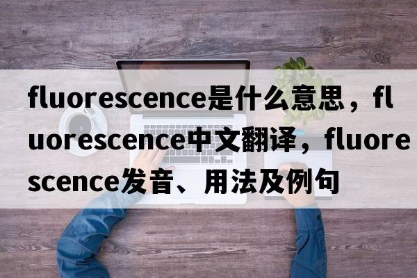 fluorescence是什么意思，fluorescence中文翻譯，fluorescence發(fā)音、用法及例句