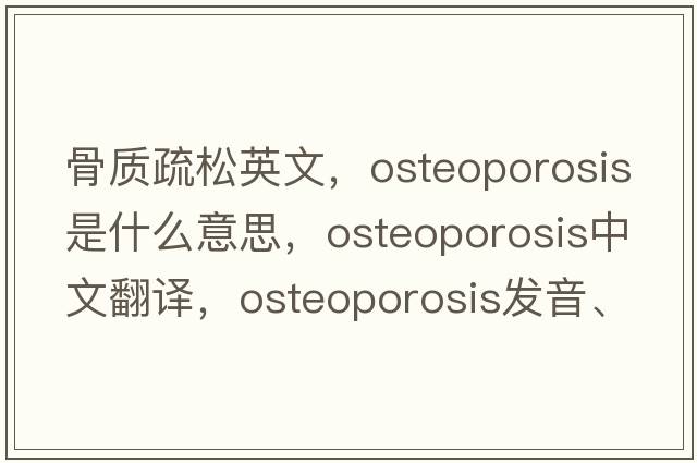 骨質(zhì)疏松英文，osteoporosis是什么意思，osteoporosis中文翻譯，osteoporosis發(fā)音、用法及例句