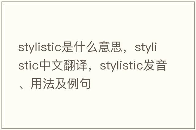 stylistic是什么意思，stylistic中文翻譯，stylistic發(fā)音、用法及例句