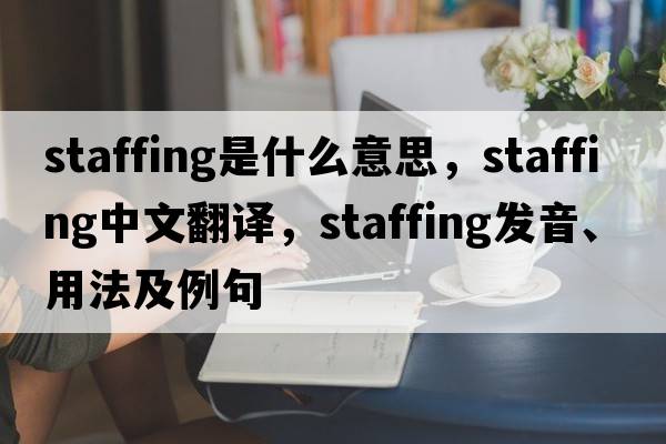 staffing是什么意思，staffing中文翻譯，staffing發(fā)音、用法及例句