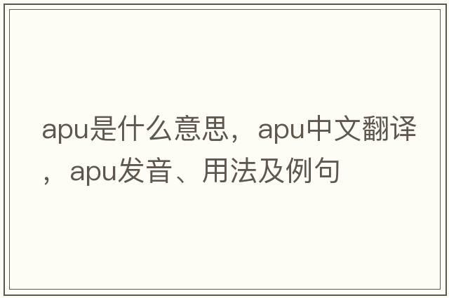 APU是什么意思，APU中文翻譯，APU發(fā)音、用法及例句
