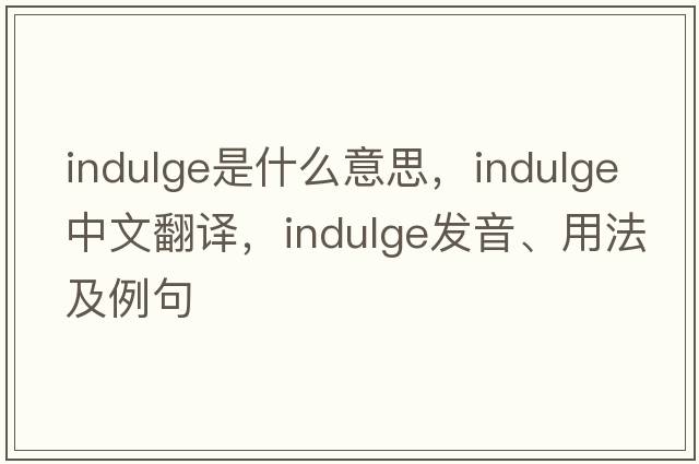 indulge是什么意思，indulge中文翻譯，indulge發(fā)音、用法及例句
