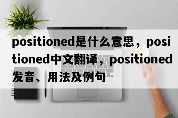 positioned是什么意思，positioned中文翻譯，positioned發(fā)音、用法及例句